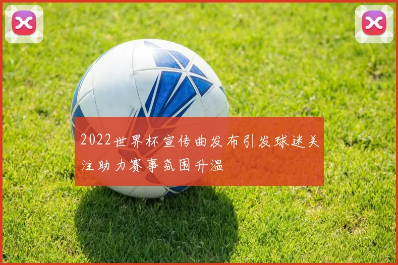 2022世界杯宣传曲发布引发球迷关注助力赛事氛围升温