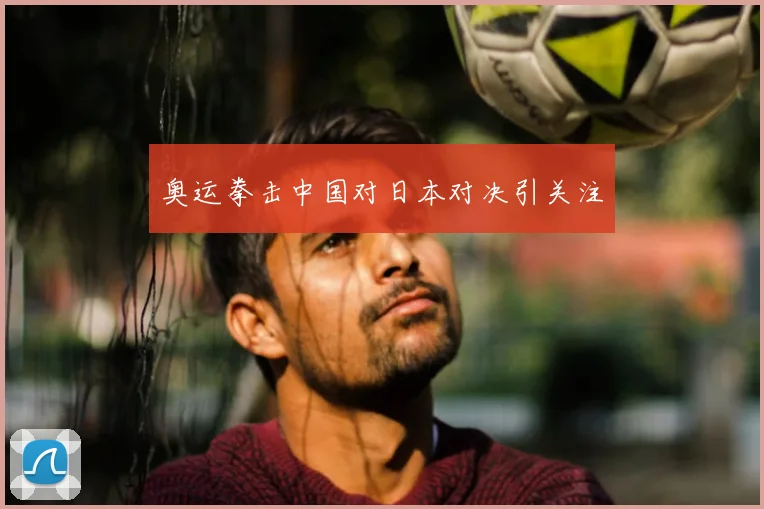 奥运拳击中国对日本对决引关注