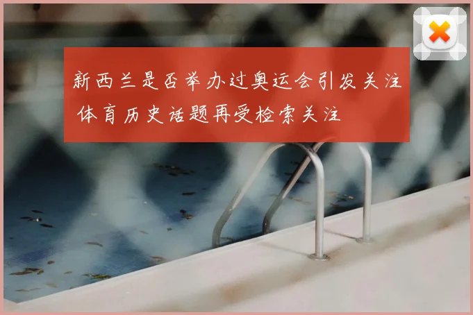 新西兰是否举办过奥运会引发关注 体育历史话题再受检索关注