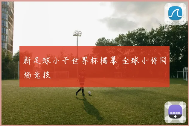 新足球小子世界杯揭幕 全球小将同场竞技