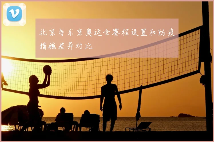 北京与东京奥运会赛程设置和防疫措施差异对比