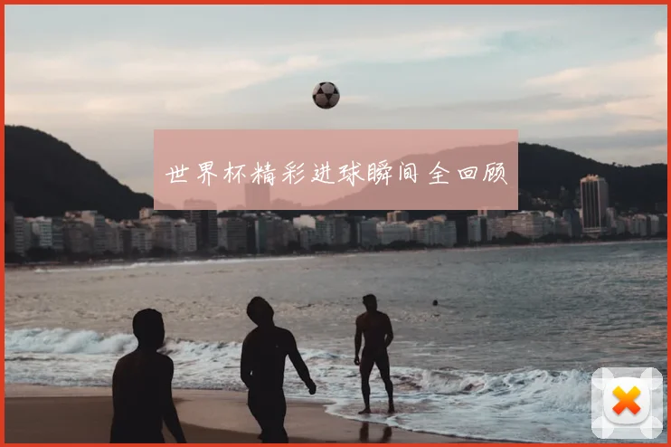 世界杯精彩进球瞬间全回顾