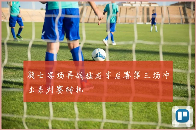 骑士客场再战猛龙季后赛第三场冲击系列赛转机