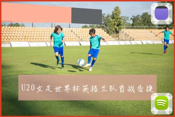U20女足世界杯英格兰队首战告捷