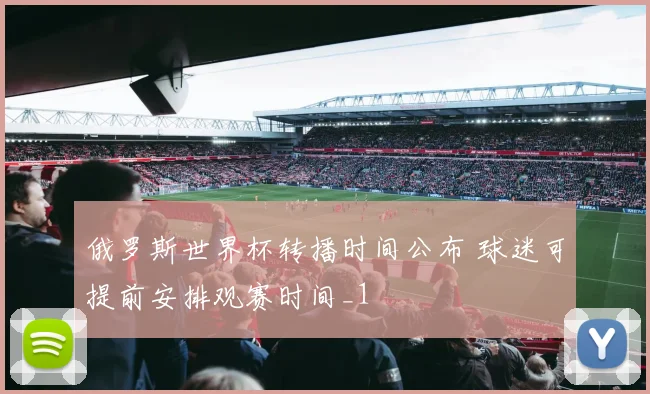 俄罗斯世界杯转播时间公布 球迷可提前安排观赛时间_1