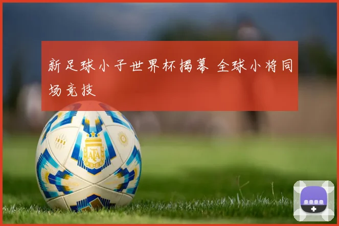 新足球小子世界杯揭幕 全球小将同场竞技