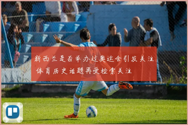 新西兰是否举办过奥运会引发关注 体育历史话题再受检索关注