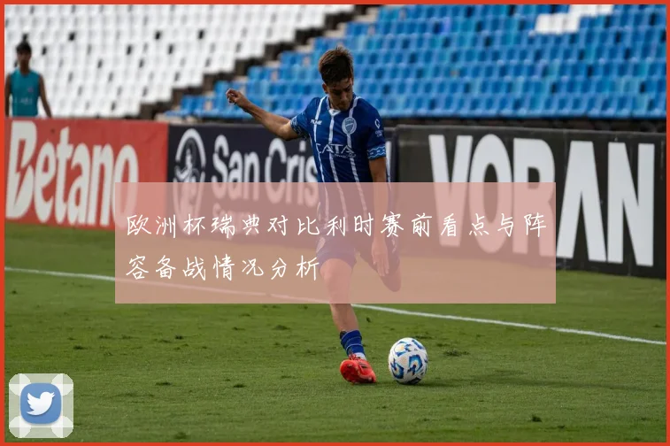 欧洲杯瑞典对比利时赛前看点与阵容备战情况分析