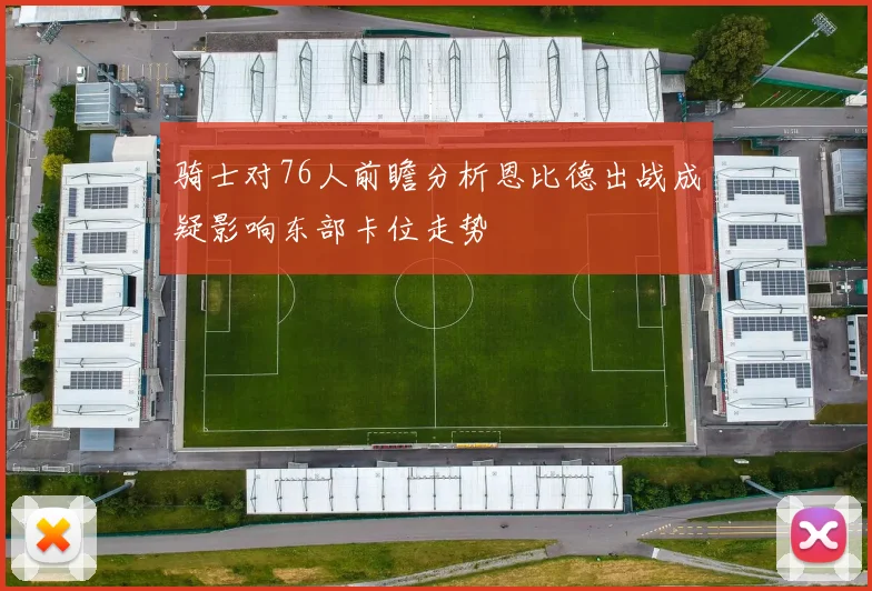 骑士对76人前瞻分析恩比德出战成疑影响东部卡位走势