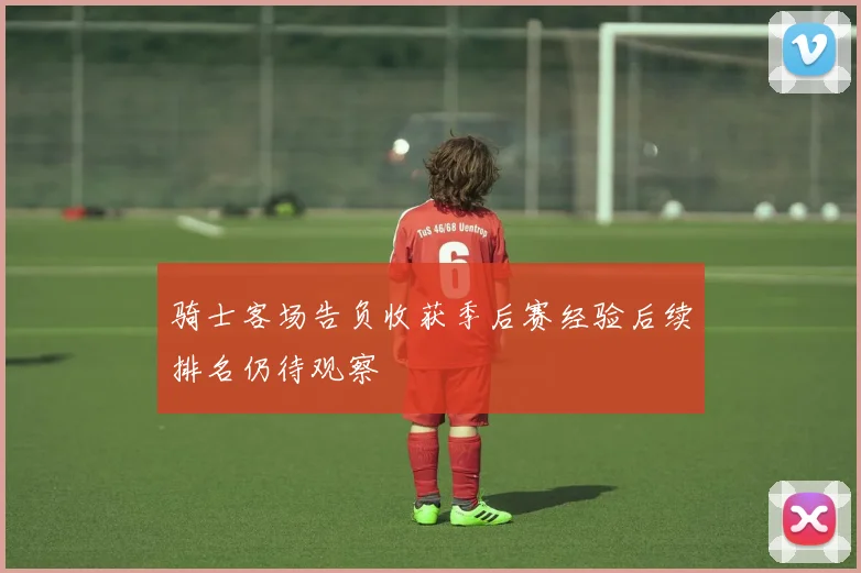 骑士客场告负收获季后赛经验后续排名仍待观察