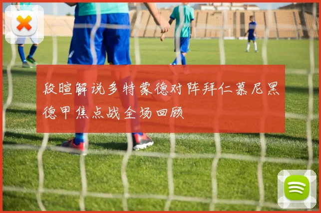 段暄解说多特蒙德对阵拜仁慕尼黑德甲焦点战全场回顾