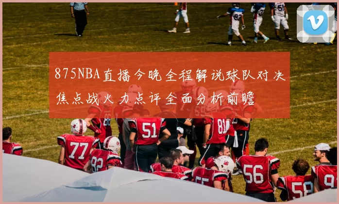 875NBA直播今晚全程解说球队对决焦点战火力点评全面分析前瞻