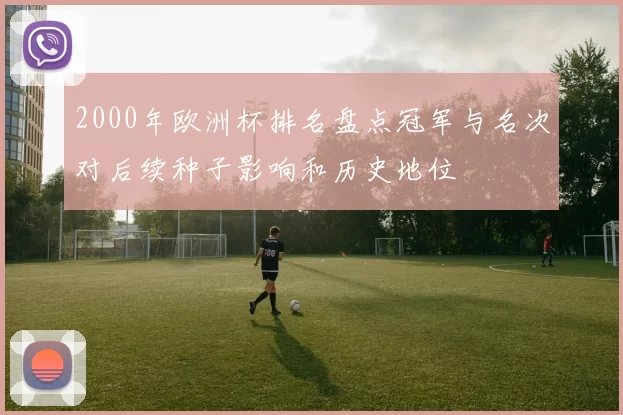 2000年欧洲杯排名盘点冠军与名次对后续种子影响和历史地位