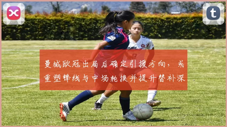 曼城欧冠出局后确定引援方向，或重塑锋线与中场轮换并提升替补深度