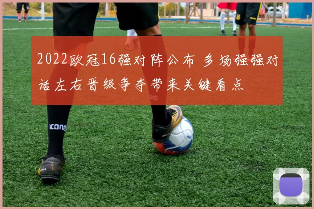 2022欧冠16强对阵公布 多场强强对话左右晋级争夺带来关键看点