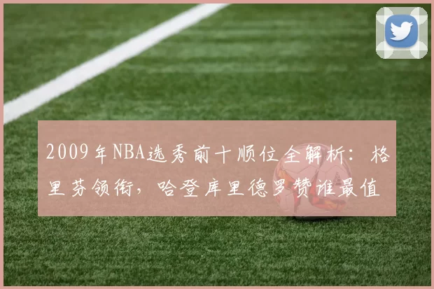 2009年NBA选秀前十顺位全解析：格里芬领衔，哈登库里德罗赞谁最值