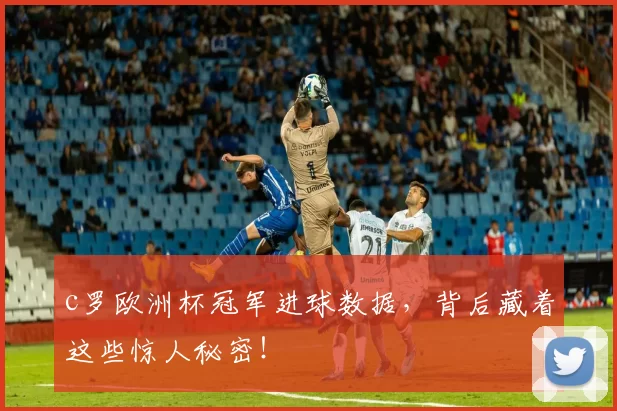 c罗欧洲杯冠军进球数据，背后藏着这些惊人秘密！