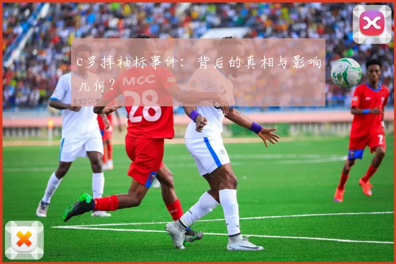 c罗摔袖标事件：背后的真相与影响几何？