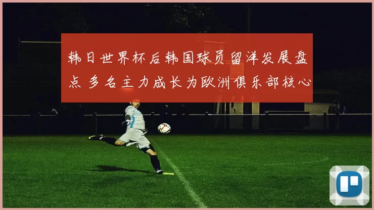 韩日世界杯后韩国球员留洋发展盘点 多名主力成长为欧洲俱乐部核心