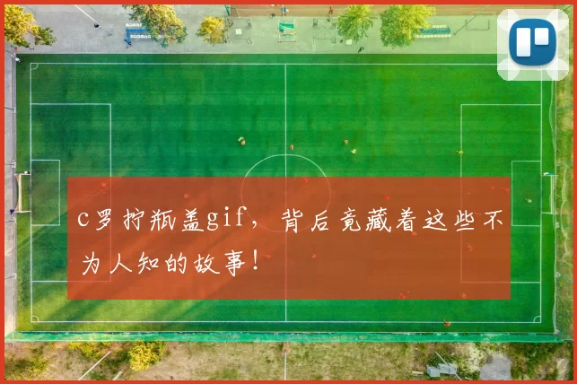 c罗拧瓶盖gif，背后竟藏着这些不为人知的故事！