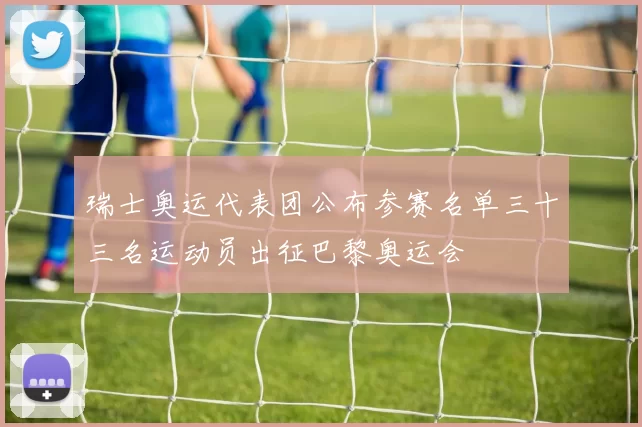 瑞士奥运代表团公布参赛名单三十三名运动员出征巴黎奥运会