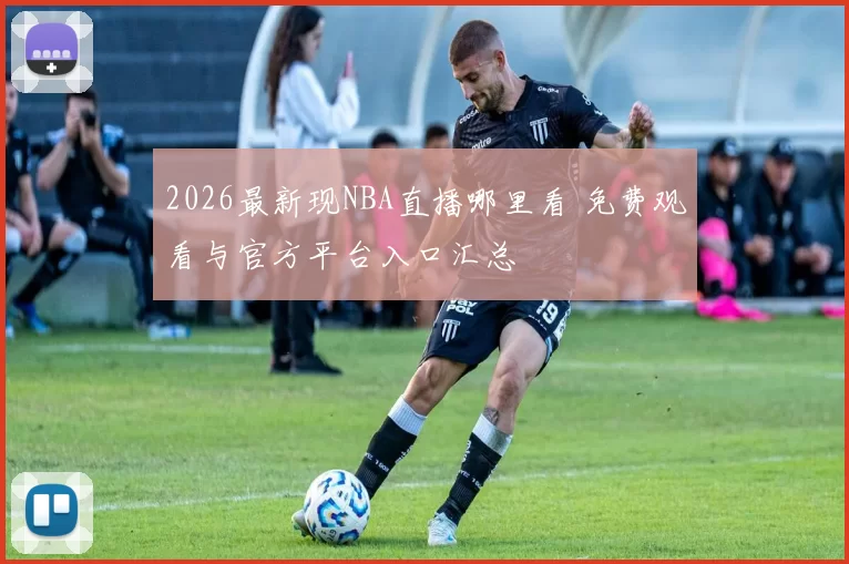 2026最新现NBA直播哪里看 免费观看与官方平台入口汇总