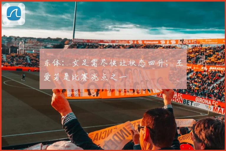东体：女足需尽快让状态回升；王爱芳是比赛亮点之一