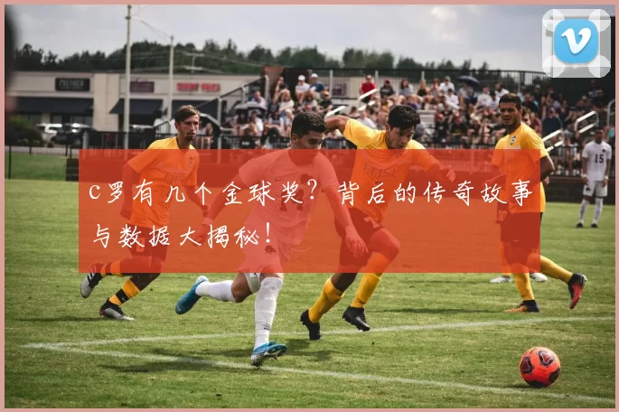 c罗有几个金球奖？背后的传奇故事与数据大揭秘！