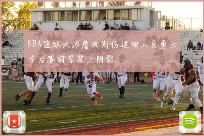 NBA篮球大师詹姆斯伤退湖人负勇士季后赛前景蒙上阴影