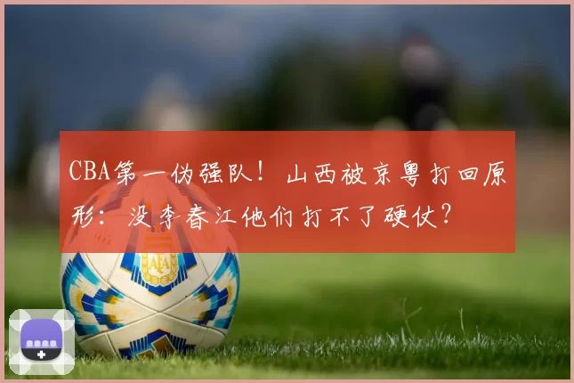 CBA第一伪强队！山西被京粤打回原形：没李春江他们打不了硬仗？