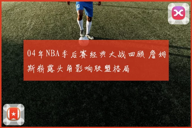 04年NBA季后赛经典大战回顾 詹姆斯崭露头角影响联盟格局