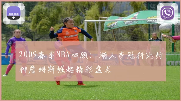 2009赛季NBA回顾：湖人夺冠科比封神詹姆斯崛起精彩盘点