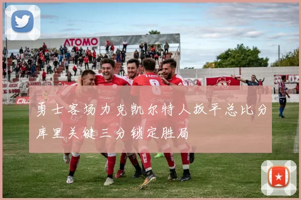 勇士客场力克凯尔特人扳平总比分库里关键三分锁定胜局