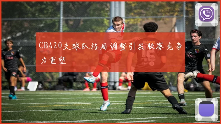 CBA20支球队格局调整引发联赛竞争力重塑