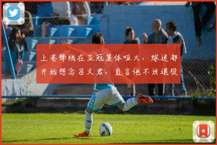 上港锋线在亚冠集体哑火，球迷都开始想念吕文君，直言他不该退役_徐根宝_崇明岛_球员