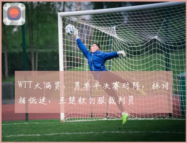 WTT大满贯，男单半决赛对阵，林诗栋低迷，王楚钦打服裁判员