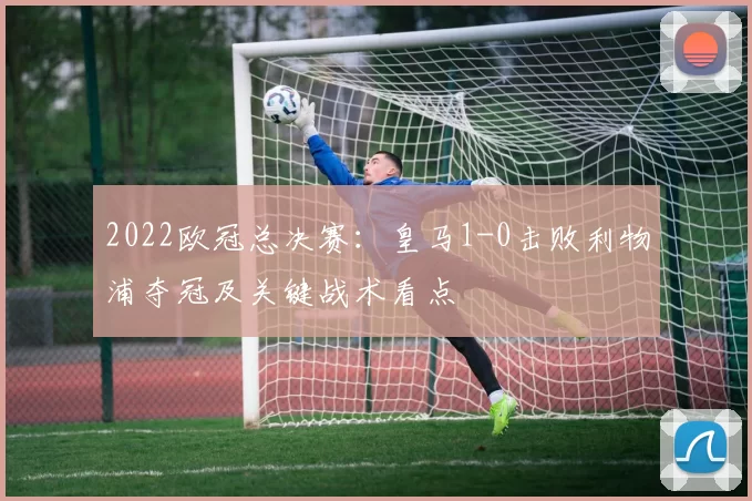 2022欧冠总决赛：皇马1-0击败利物浦夺冠及关键战术看点