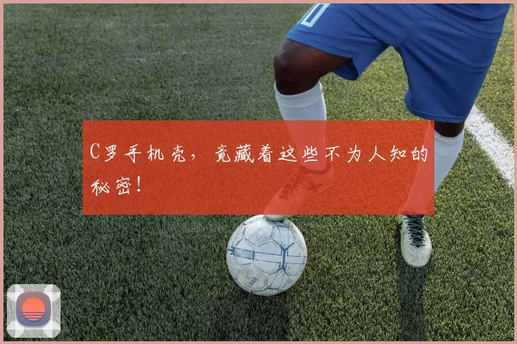 C罗手机壳，竟藏着这些不为人知的秘密！