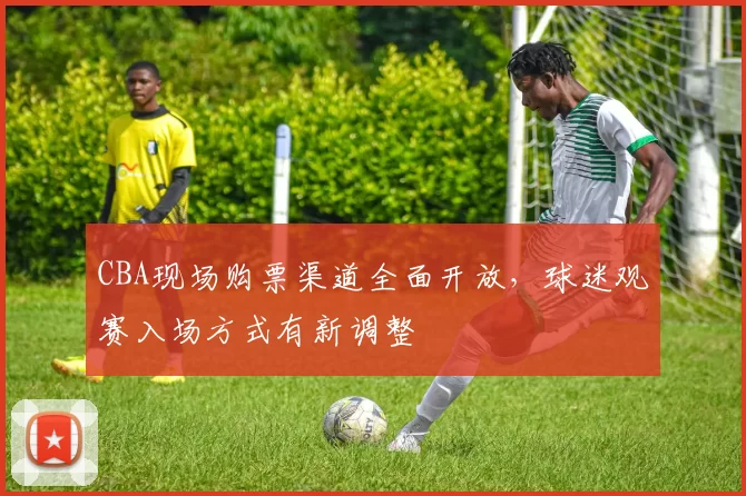 CBA现场购票渠道全面开放，球迷观赛入场方式有新调整