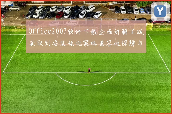 Office2007软件下载全面讲解正版获取到安装优化策略兼容性保障与更新维护实践指南