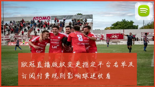 欧冠直播版权变更指定平台名单及订阅付费规则影响球迷收看