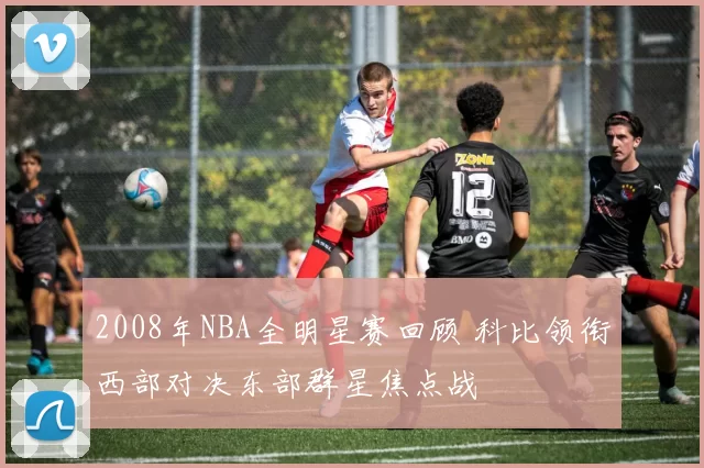 2008年NBA全明星赛回顾 科比领衔西部对决东部群星焦点战