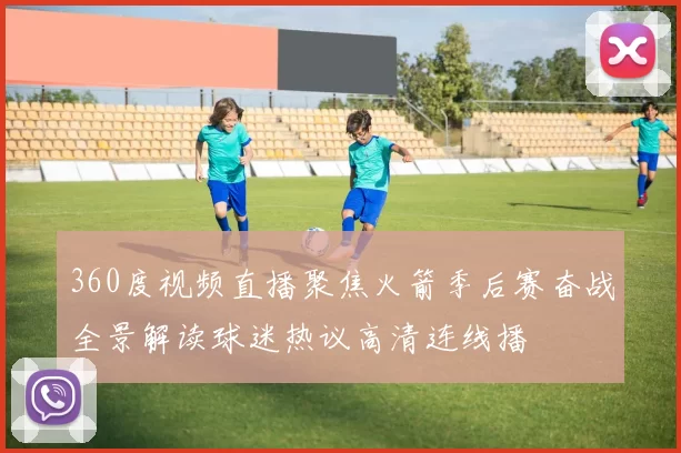 360度视频直播聚焦火箭季后赛奋战全景解读球迷热议高清连线播