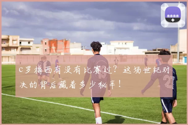 c罗梅西有没有比赛过？这场世纪对决的背后藏着多少秘辛！