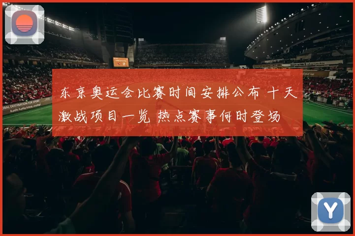 东京奥运会比赛时间安排公布 十天激战项目一览 热点赛事何时登场