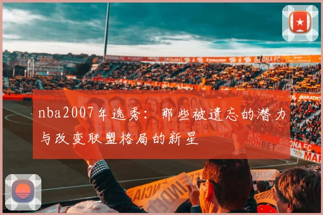 nba2007年选秀：那些被遗忘的潜力与改变联盟格局的新星
