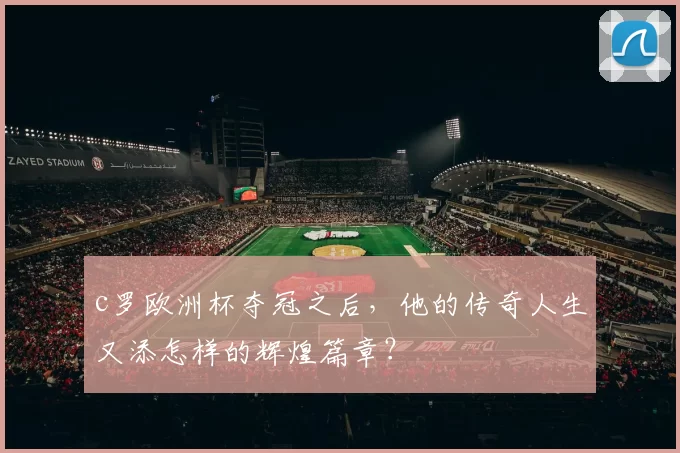 c罗欧洲杯夺冠之后，他的传奇人生又添怎样的辉煌篇章？