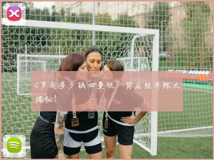 c罗有多少钱回曼联？背后经济账大揭秘！