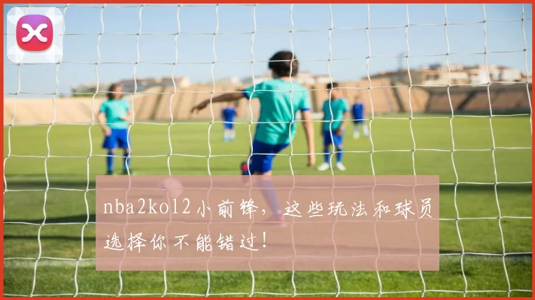 nba2kol2小前锋，这些玩法和球员选择你不能错过！