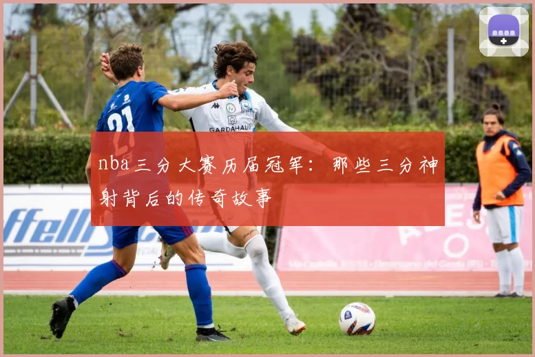 nba三分大赛历届冠军：那些三分神射背后的传奇故事